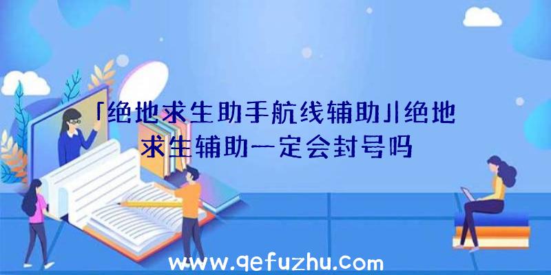 「绝地求生助手航线辅助」|绝地求生辅助一定会封号吗